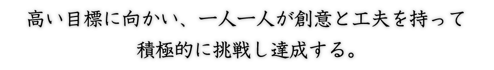 高い目標に向かい、一人一人が創意と工夫を持って積極的に挑戦し達成する。